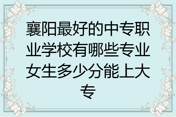 襄阳最好的中专职业学校有哪些专业女生多少分能上大专