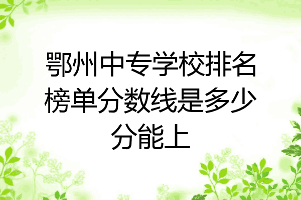 鄂州中专学校排名榜单分数线是多少分能上