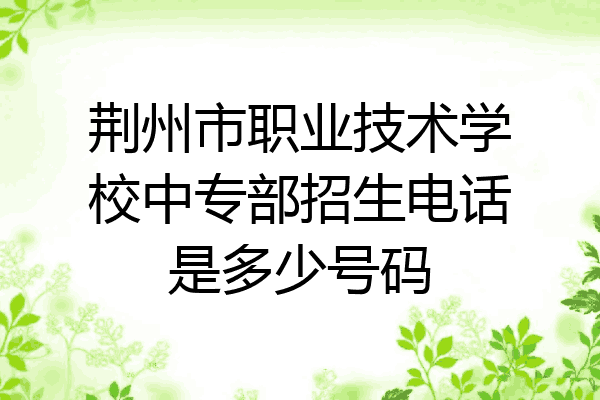 荆州市职业技术学校中专部招生电话是多少号码