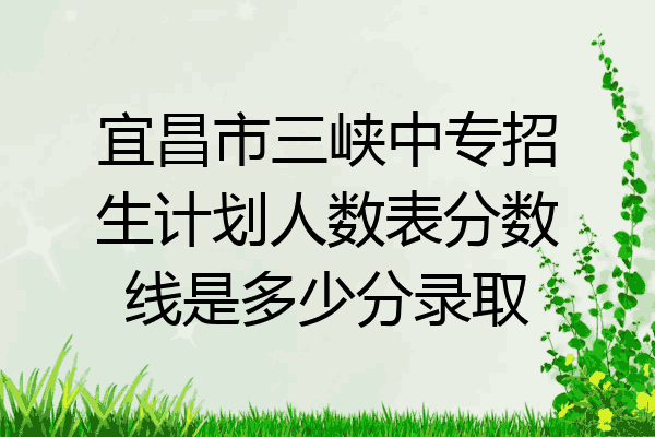 宜昌市三峡中专招生计划人数表分数线是多少分录取