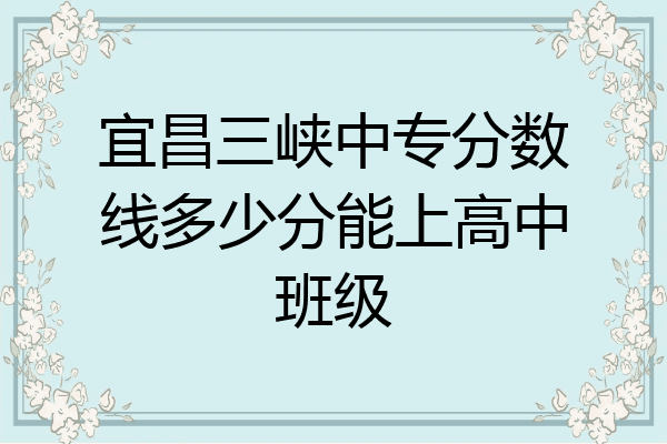 宜昌三峡中专分数线多少分能上高中班级