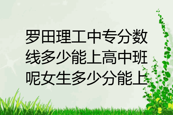 罗田理工中专分数线多少能上高中班呢女生多少分能上