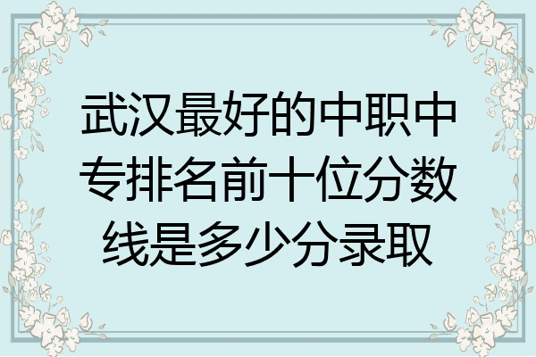 武汉最好的中职中专排名前十位分数线是多少分录取