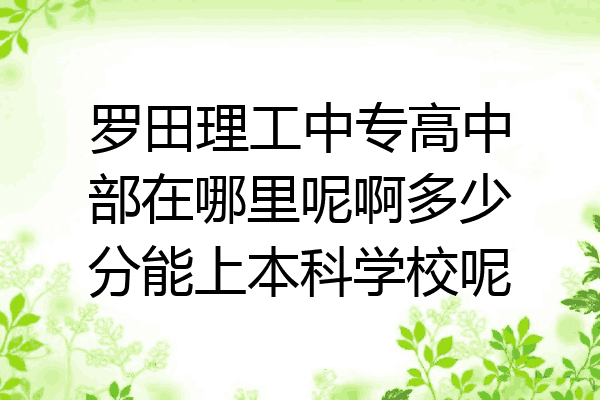 罗田理工中专高中部在哪里呢啊多少分能上本科学校呢