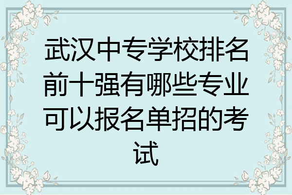 武汉中专学校排名前十强有哪些专业可以报名单招的考试