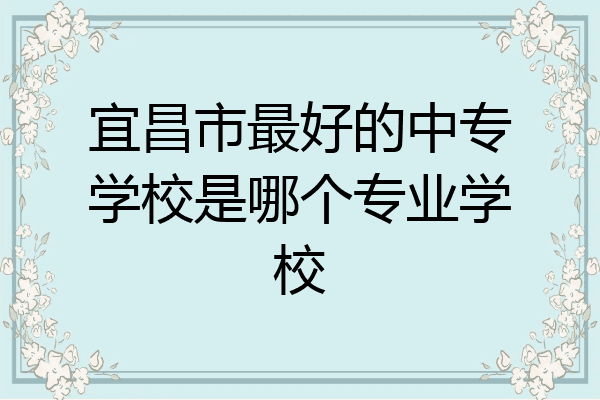 宜昌市最好的中专学校是哪个专业学校