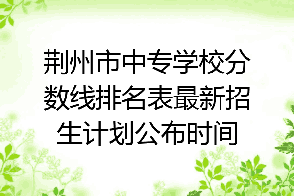 荆州市中专学校分数线排名表最新招生计划公布时间