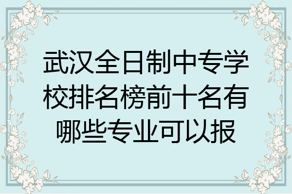 武汉全日制中专学校排名榜前十名有哪些专业可以报