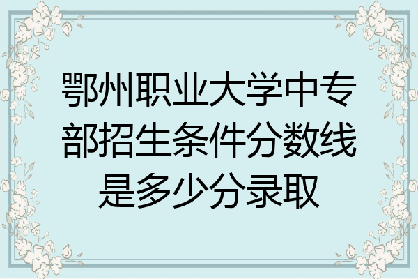 鄂州职业大学中专部招生条件分数线是多少分录取
