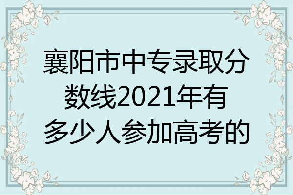 襄阳市中专录取分数线2021年有多少人参加高考的