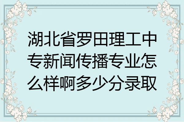 湖北省罗田理工中专新闻传播专业怎么样啊多少分录取