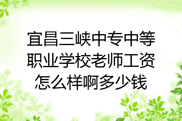 宜昌三峡中专中等职业学校老师工资怎么样啊多少钱