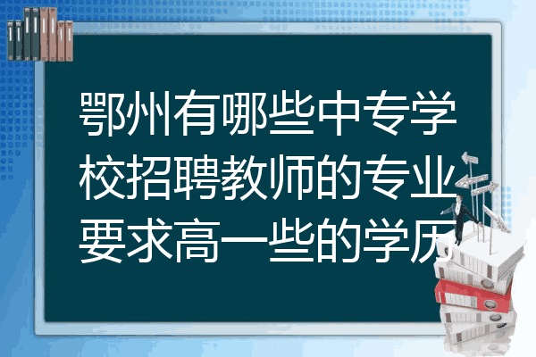 鄂州有哪些中专学校招聘教师的专业要求高一些的学历