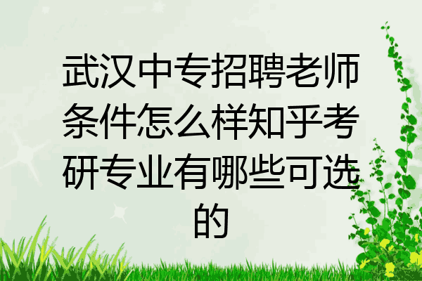 武汉中专招聘老师条件怎么样知乎考研专业有哪些可选的