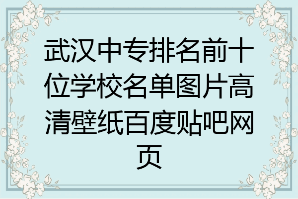 武汉中专排名前十位学校名单图片高清壁纸百度贴吧网页