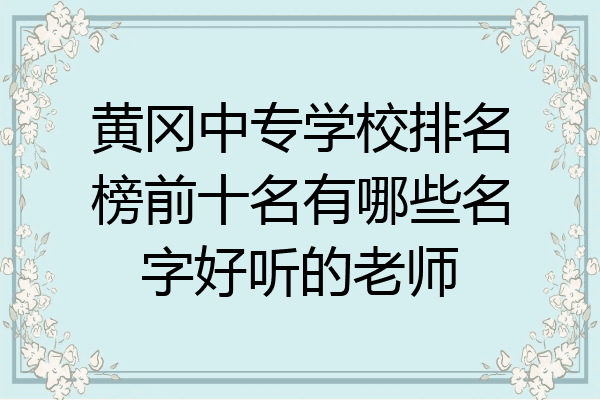黄冈中专学校排名榜前十名有哪些名字好听的老师