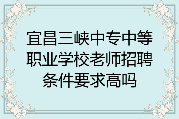 宜昌三峡中专中等职业学校老师招聘条件要求高吗