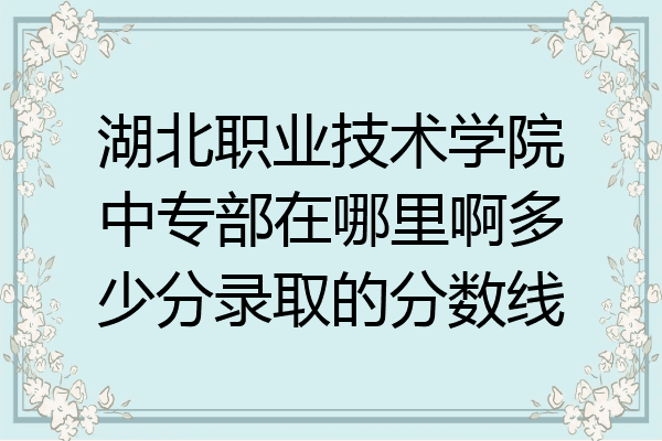 湖北职业技术学院中专部在哪里啊多少分录取的分数线
