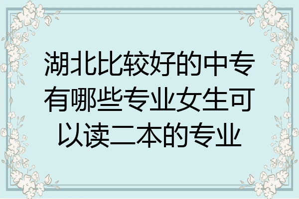 湖北比较好的中专有哪些专业女生可以读二本的专业