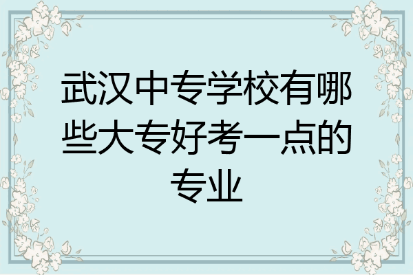 武汉中专学校有哪些大专好考一点的专业