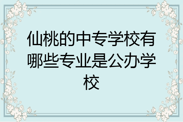 仙桃的中专学校有哪些专业是公办学校