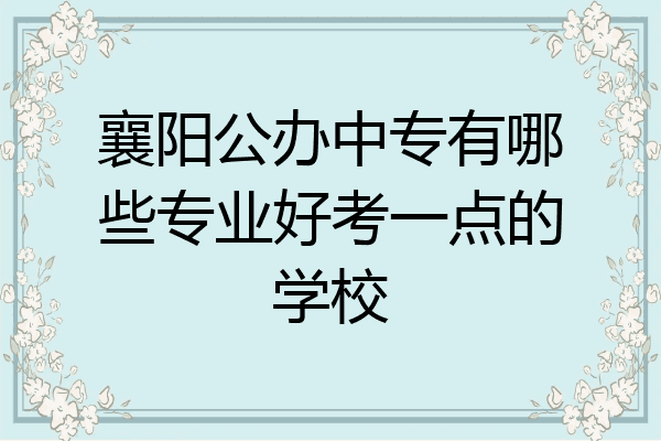 襄阳公办中专有哪些专业好考一点的学校