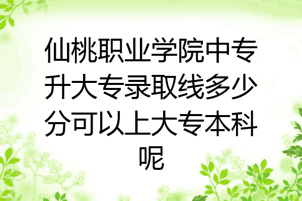 仙桃职业学院中专升大专录取线多少分可以上大专本科呢
