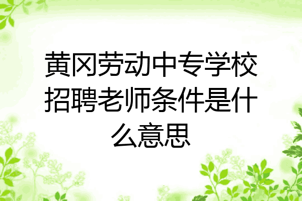 黄冈劳动中专学校招聘老师条件是什么意思