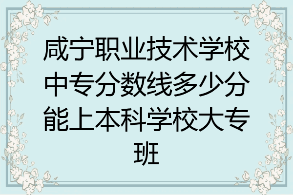 咸宁职业技术学校中专分数线多少分能上本科学校大专班