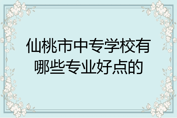 仙桃市中专学校有哪些专业好点的
