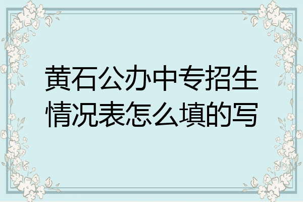 黄石公办中专招生情况表怎么填的写