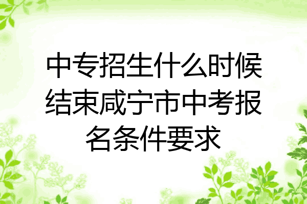 中专招生什么时候结束咸宁市中考报名条件要求