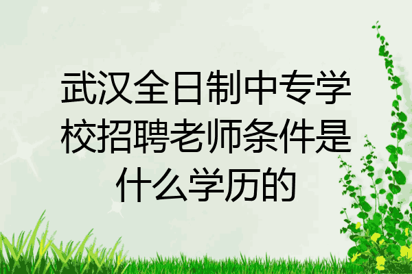武汉全日制中专学校招聘老师条件是什么学历的