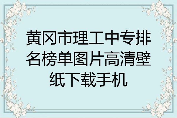 黄冈市理工中专排名榜单图片高清壁纸下载手机