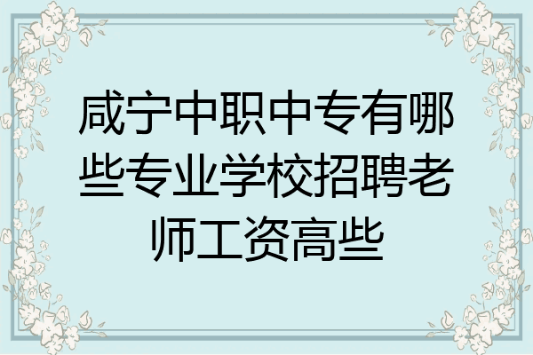 咸宁中职中专有哪些专业学校招聘老师工资高些