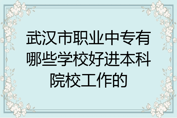 武汉市职业中专有哪些学校好进本科院校工作的