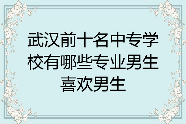 武汉前十名中专学校有哪些专业男生喜欢男生