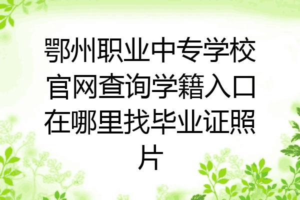 鄂州职业中专学校官网查询学籍入口在哪里找毕业证照片