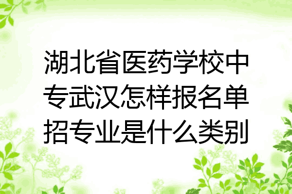 湖北省医药学校中专武汉怎样报名单招专业是什么类别