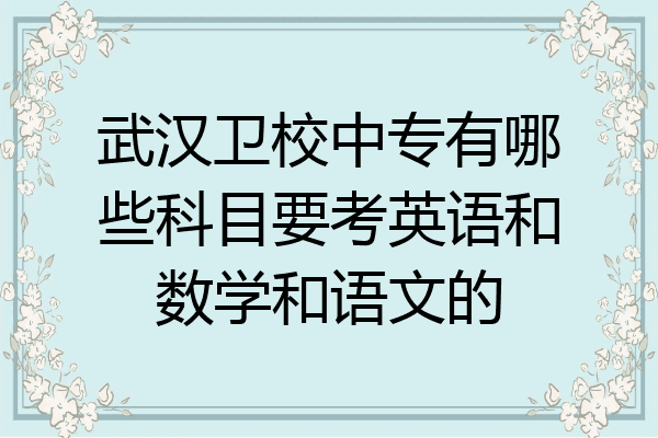 武汉卫校中专有哪些科目要考英语和数学和语文的
