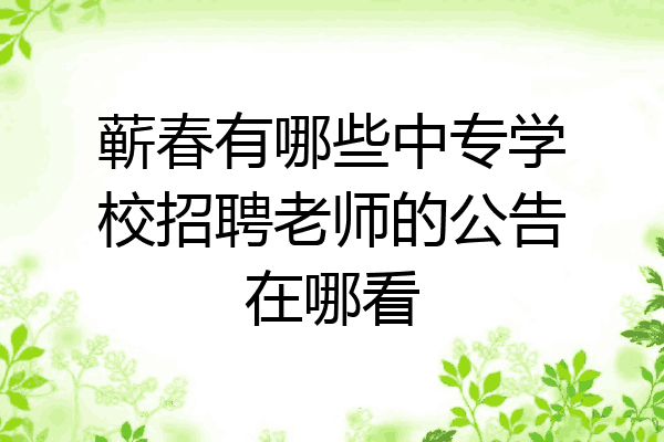 蕲春有哪些中专学校招聘老师的公告在哪看