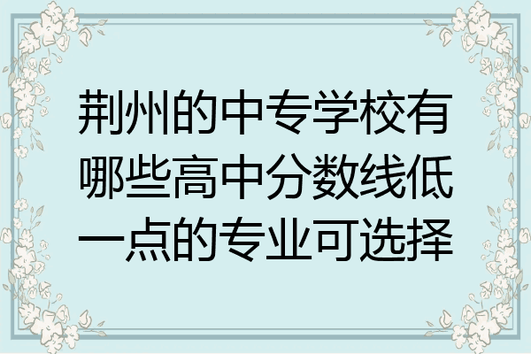 荆州的中专学校有哪些高中分数线低一点的专业可选择