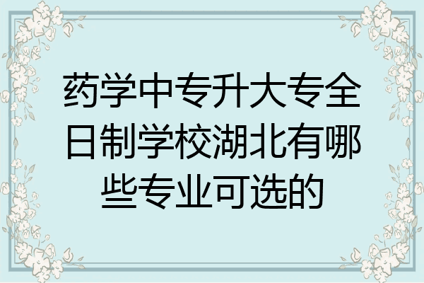 药学中专升大专全日制学校湖北有哪些专业可选的