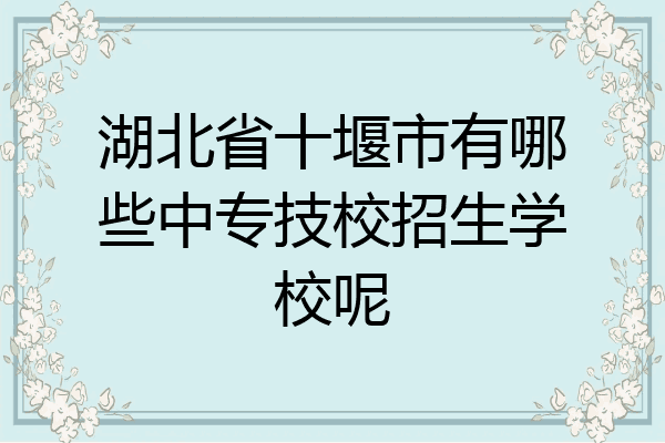 湖北省十堰市有哪些中专技校招生学校呢
