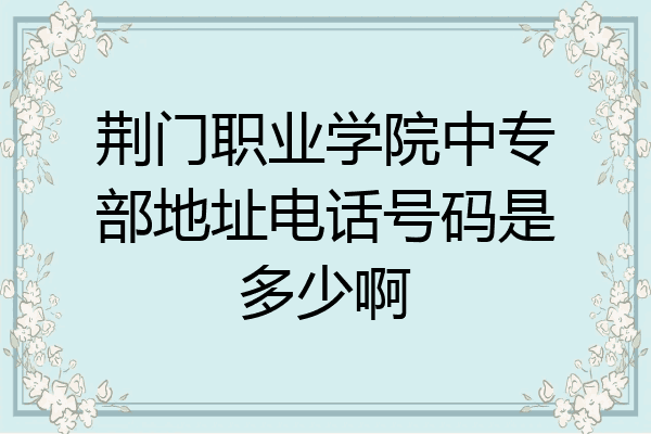 荆门职业学院中专部地址电话号码是多少啊