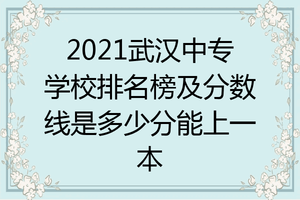 2021武汉中专学校排名榜及分数线是多少分能上一本