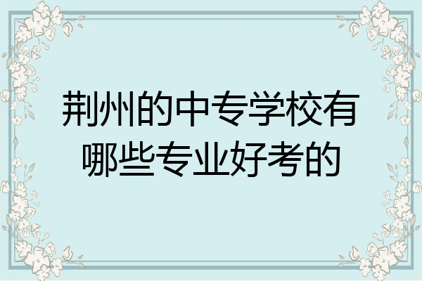 荆州的中专学校有哪些专业好考的