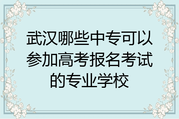 武汉哪些中专可以参加高考报名考试的专业学校
