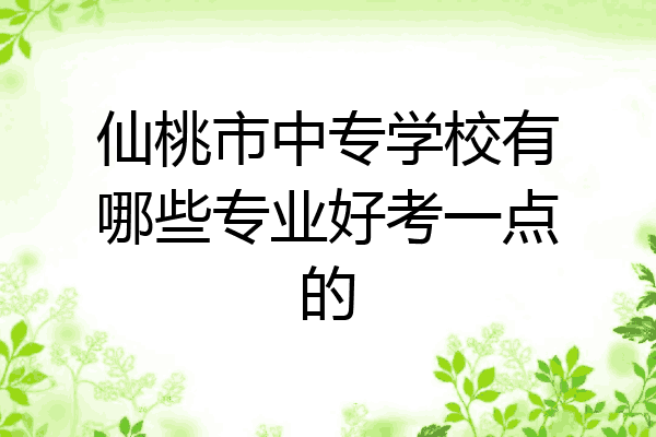 仙桃市中专学校有哪些专业好考一点的