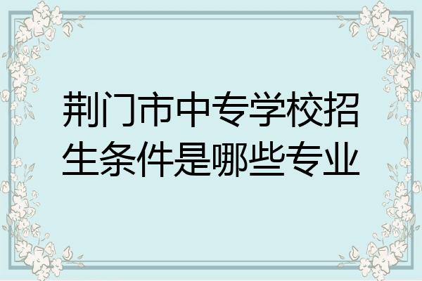 荆门市中专学校招生条件是哪些专业